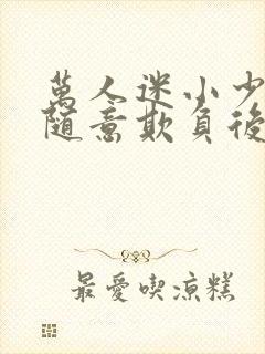 万人迷小少爷被随意欺负后by小说