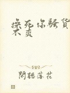 操死你骚货 爽不爽