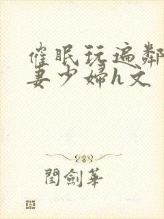 催眠玩遍邻居人妻少妇h文封面