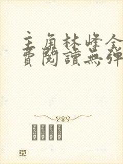 主角林峰全文免费阅读无弹窗