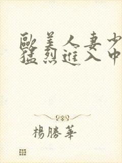 欧美人妻少妇被猛烈进入中文字幕