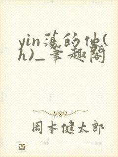 yin荡的他(h)_笔趣阁