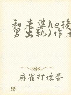 和老婆he后(男出轨)作者:男出轨番外免封面