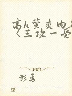 高h荤爽肉欲文〈三攻一受〉视频