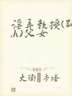 淫弄教授(师生,h)父女