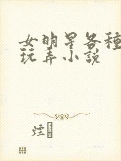 女明星各种调教玩弄小说