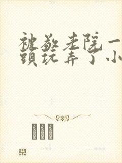 被敬老院一帮老头玩弄了小说