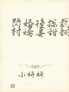 闪婚后总裁的农村娇妻甜翻了短剧