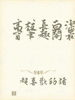 高校长白洁无弹窗笔趣阁最新章节封面