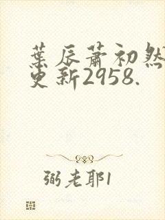 叶辰萧初然最新更新2958.