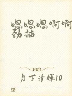 嗯嗯嗯啊啊啊使劲插