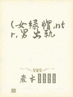 (女绿帽,ntr,男出轨