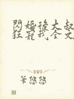 闪婚后大叔每天狂宠我全文免费