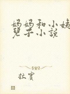 妈妈和小姨调教儿子小说
