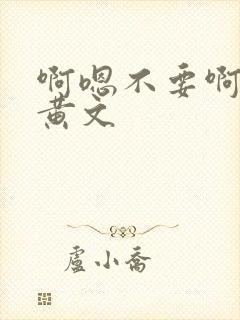 啊嗯不要啊h文黄文