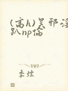 (高h)吴邪淫趴np伦