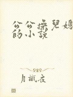 公公操儿媳妇逼的小说