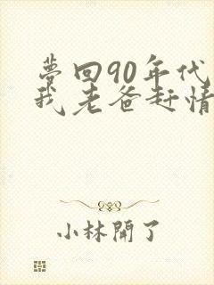 梦回90年代帮我老爸赶情敌笔趣阁