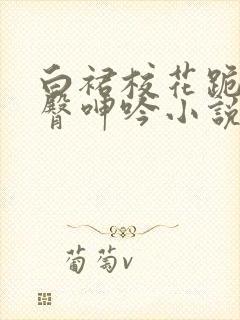 白裙校花跪趴雪臀呻吟小说