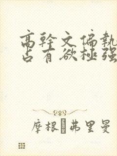 高干文偏执囚禁占有欲极强男主文