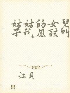 姑姑的女儿的孩子我应该叫什么