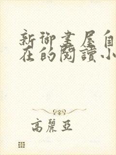 新御书屋自由自在的阅读小说阅读网