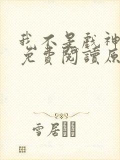 我不是戏神小说免费阅读原文