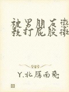 被男朋友惩罚调教打屁股微博