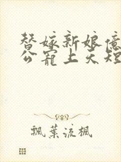 替嫁新娘亿万老公宠上天短剧在线观看