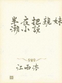 半夜把亲妹妹高潮小说