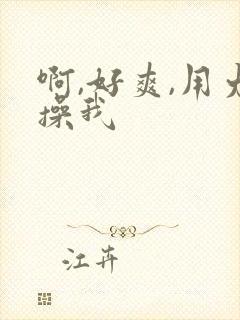 啊,好爽,用力操我