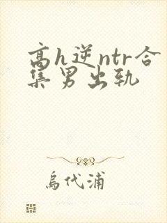 高h逆ntr合集男出轨