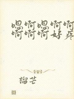 嗯啊嗯啊啊嗯啊啊啊啊好疼要去了