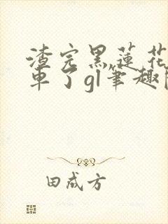 渣完黑莲花后翻车了gl笔趣阁