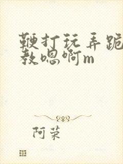 鞭打玩弄跪趴调教嗯啊m