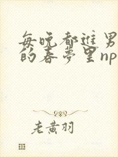 每晚都进男神们的春梦里nph