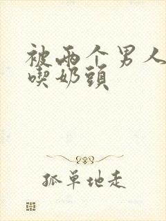 被两个男人一起吃奶头