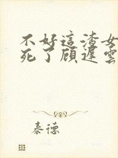 不好这渣女要虐死了顾迟云的小说