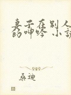 妻子在别人身上的呻吟 小说