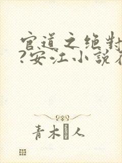 官道之绝对权力?安江小说在线全文免费阅读