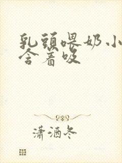 乳头喂奶小说h含着吸