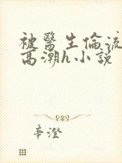 被医生伦流澡到高潮h小说