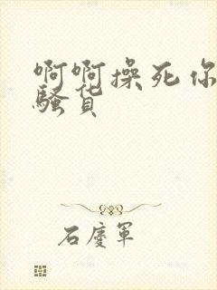 啊啊操死你个小骚货