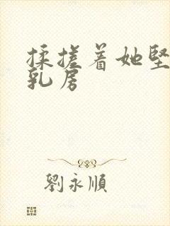 揉搓着她坚挺的乳房