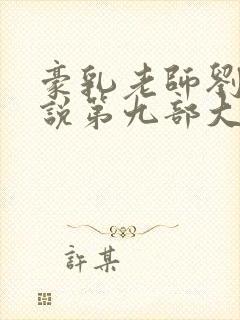 豪乳老师刘艳小说第九部大结局