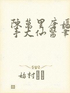 陈万里唐嫣然妙手大仙医笔趣阁