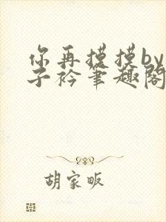 你再摸摸by西子衿笔趣阁免费阅读无弹窗