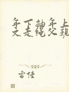 年下抽年上训诫文走绳父亲