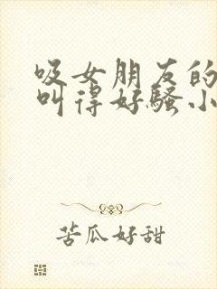 吸女朋友的奶她叫得好骚小说