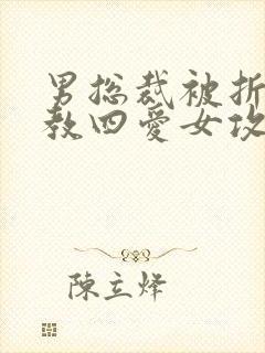 男总裁被折磨调教四爱女攻文